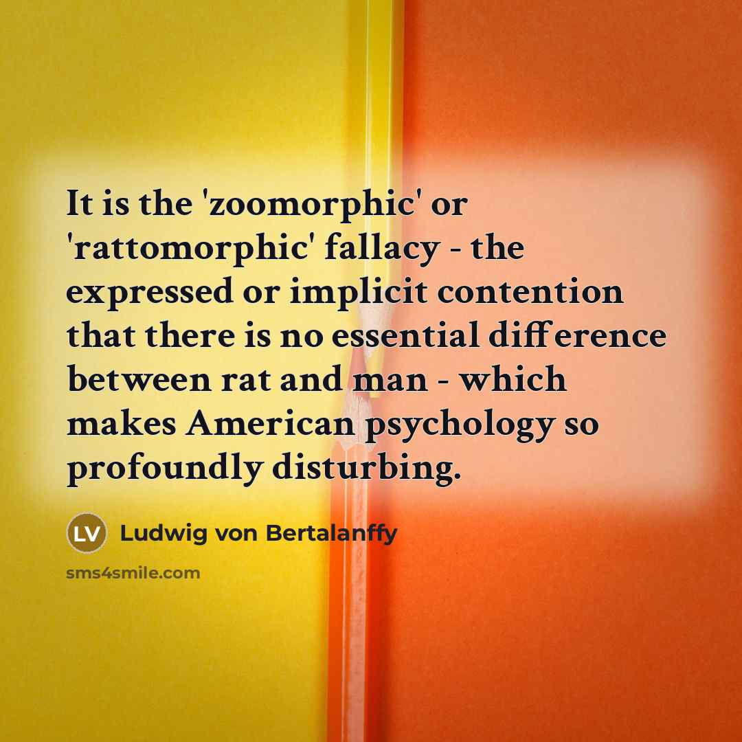 “It is the 'zoomorphic' or 'rattomorphic' fallacy - the expressed…” quote by Ludwig von Bertalanffy