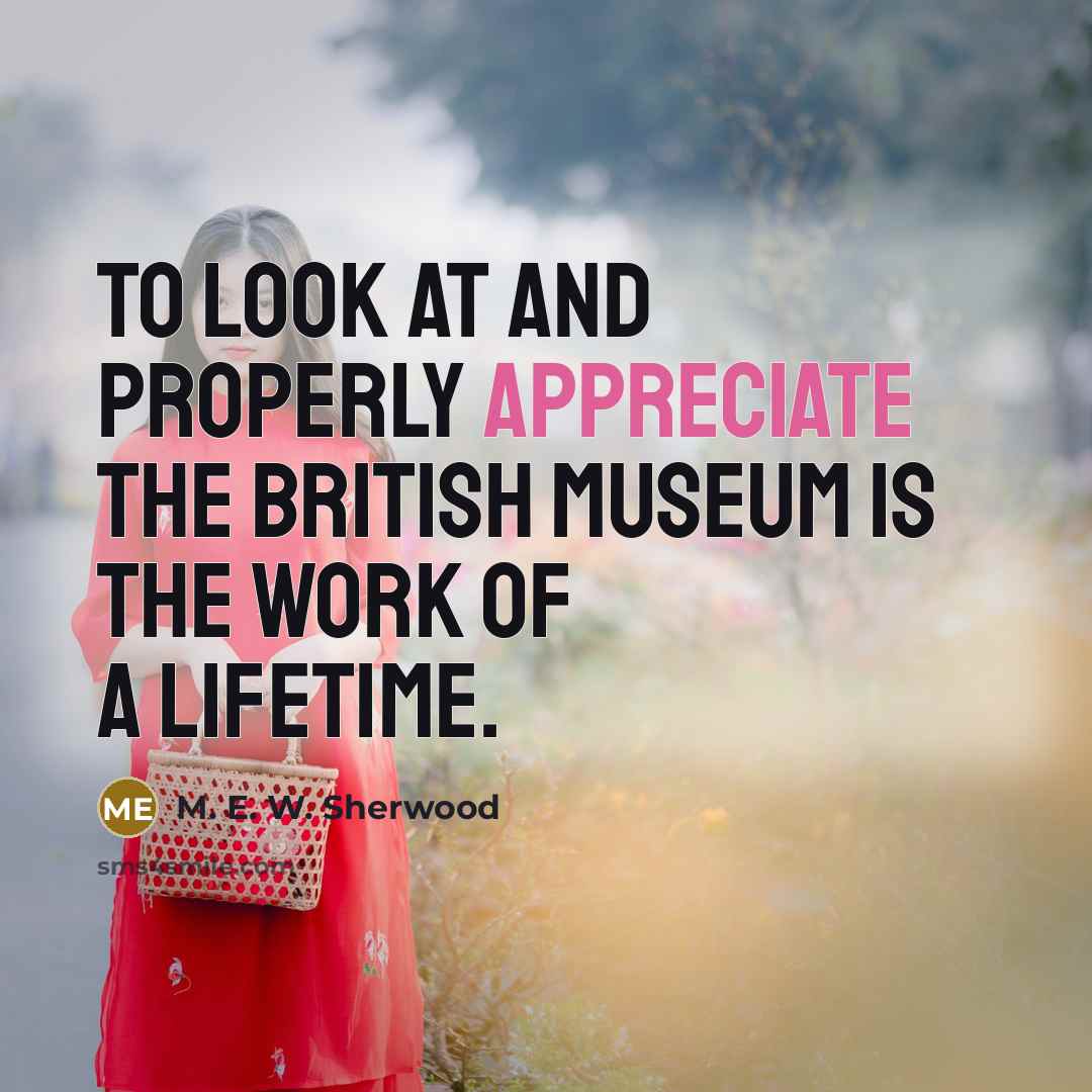 “To look at and properly appreciate the British Museum is…” quote by M. E. W. Sherwood