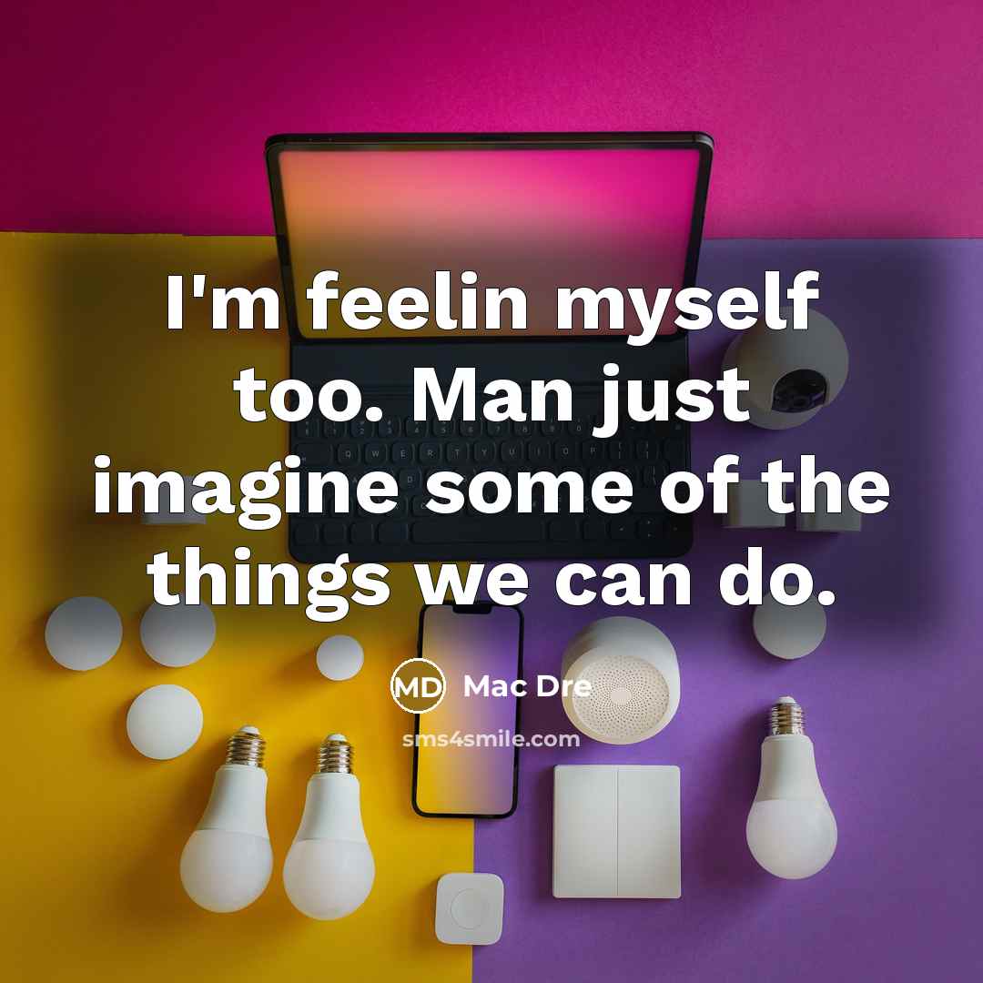“I'm feelin myself too. Man just imagine some of the things we can do.” quote by Mac Dre