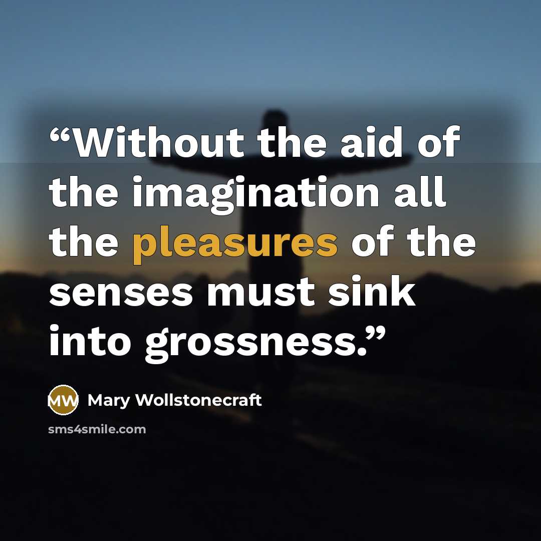 “Without the aid of the imagination all the pleasures of the senses must sink into grossness.” quote by Mary Wollstonecraft