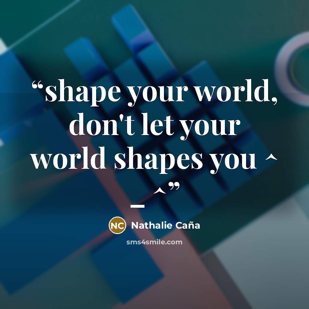 “shape your world, don't let your world shapes you ^ _ ^” quote by Nathalie Caña
