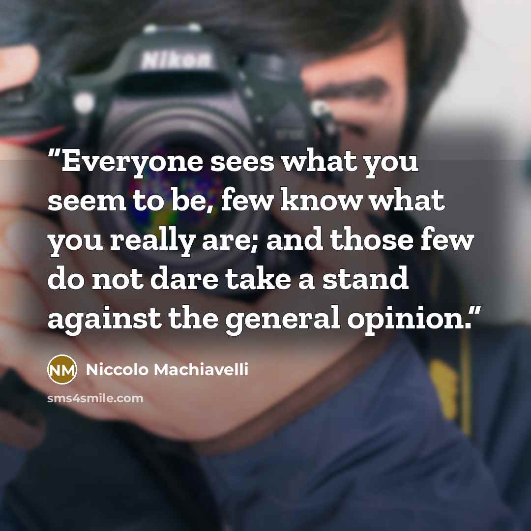 “Everyone sees what you seem to be, few know what you really are; and those few do not dare take a stand against the general opinion.” quote by Niccolò Machiavelli