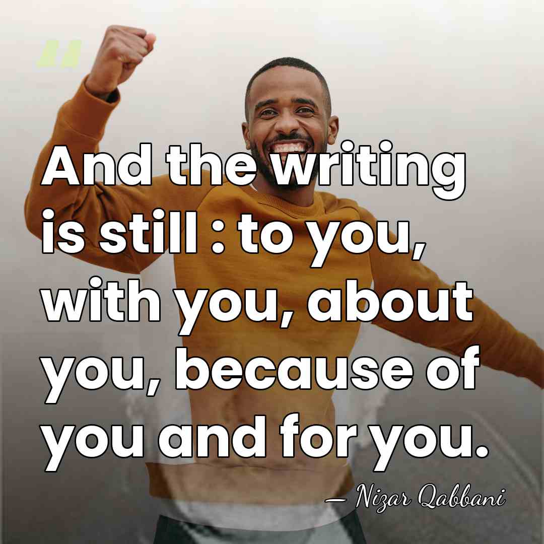 And the writing is still : to you, with you, about you,&hellip; - Nizar Qabbani