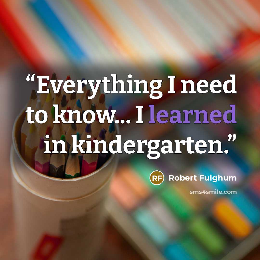 “Everything I need to know... I learned in kindergarten.” quote by Robert Fulghum