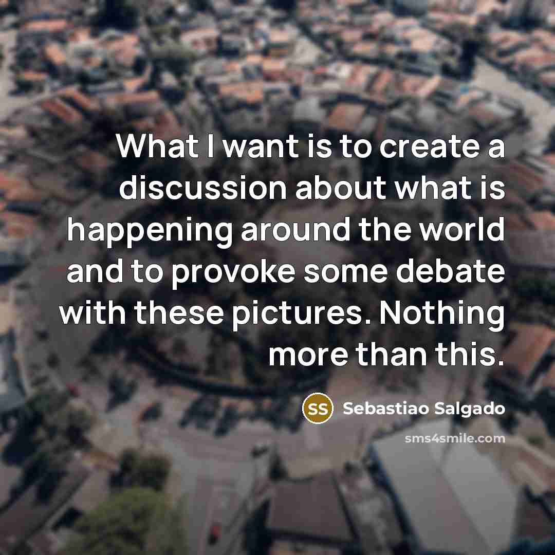 “What I want is to create a discussion about what…” quote by Sebastiao Salgado