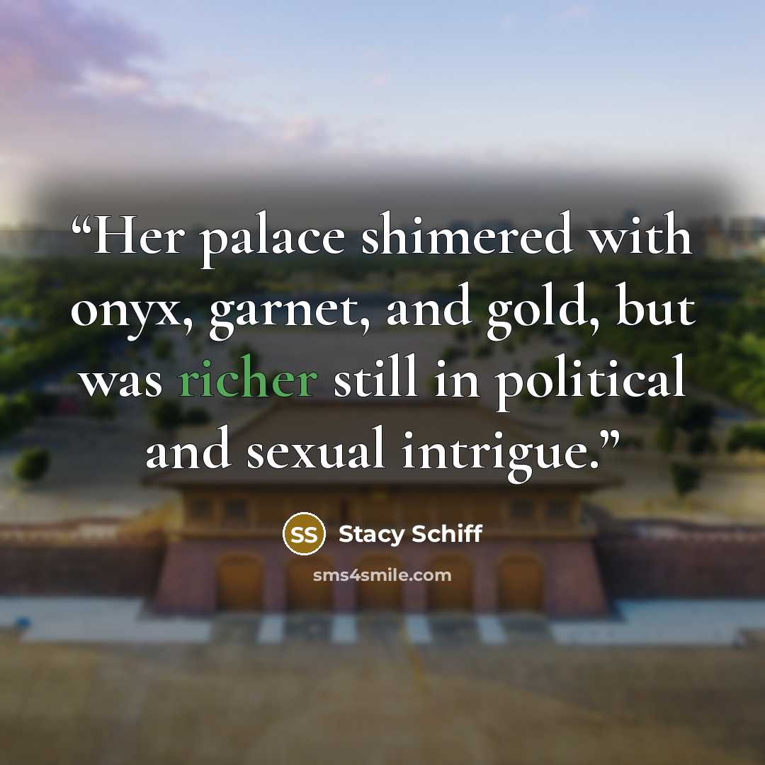 “Her palace shimered with onyx, garnet, and gold, but was richer still in political and sexual intrigue.” quote by Stacy Schiff