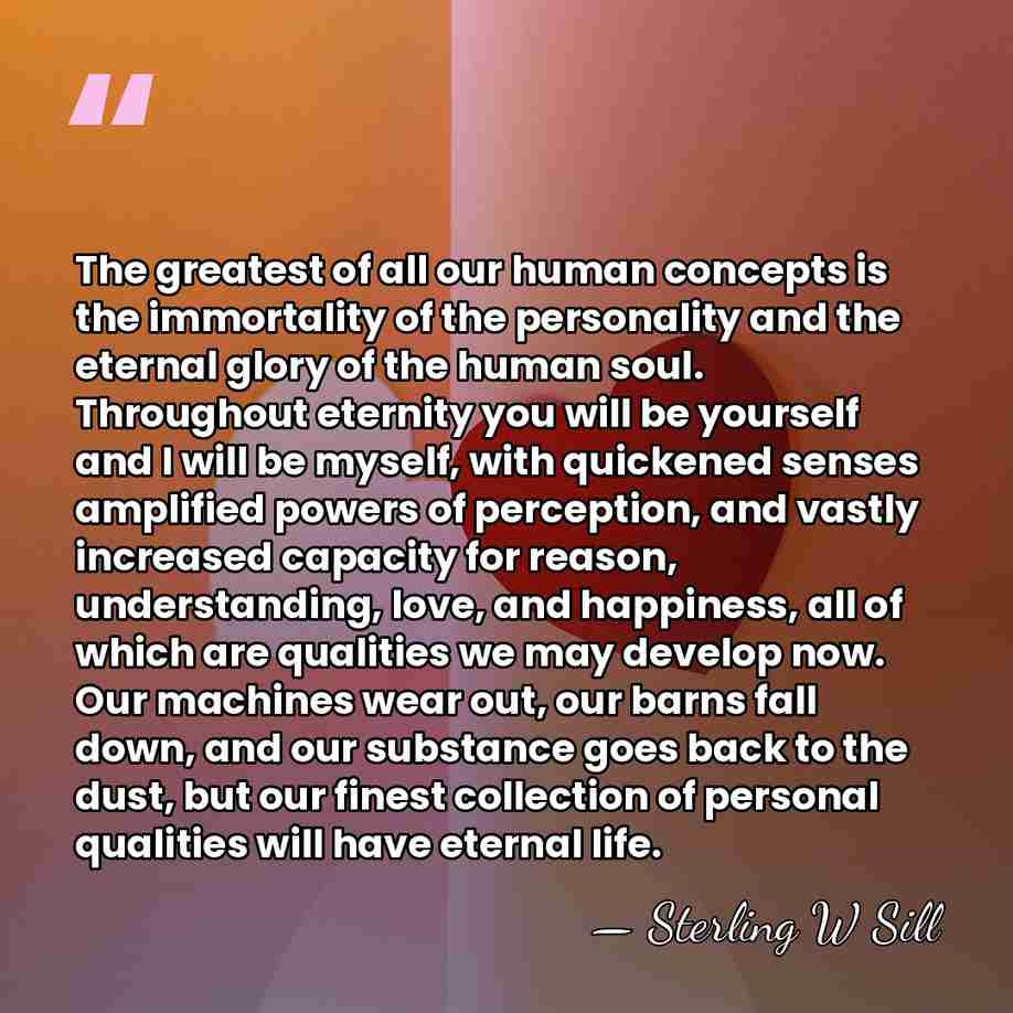 The greatest of all our human concepts is the immortality of the&hellip; - Sterling W Sill
