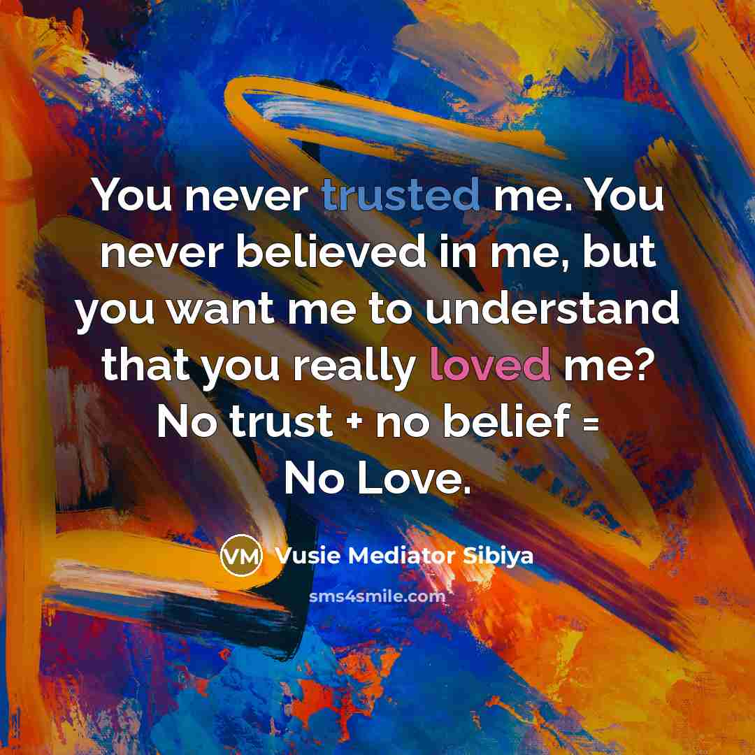 “You never trusted me. You never believed in me, but you want me to understand that you really loved me? No trust + no belief = No Love.” quote by Vusie Mediator Sibiya