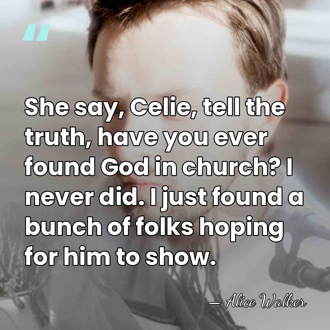 She say, Celie, tell the truth, have you ever found God in&hellip; - Alice Walker
