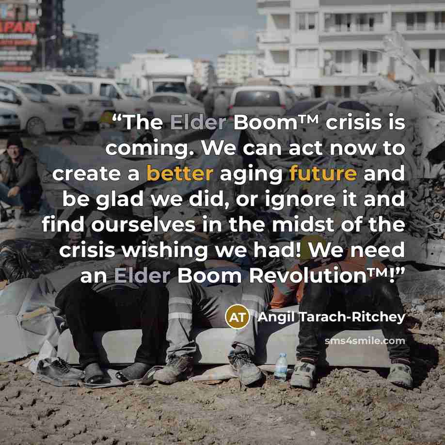 “The Elder Boom™ crisis is coming. We can act now to create a better aging future and be glad we did, or ignore it and find ourselves in the midst of the crisis wishing we had! We need an Elder Boom Revolution™!” quote by Angil Tarach-Ritchey