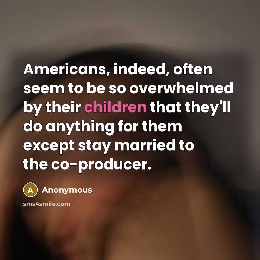 “Americans, indeed, often seem to be so overwhelmed by their children that they'll do anything for them except stay married to the co-producer.” quote by Anonymous