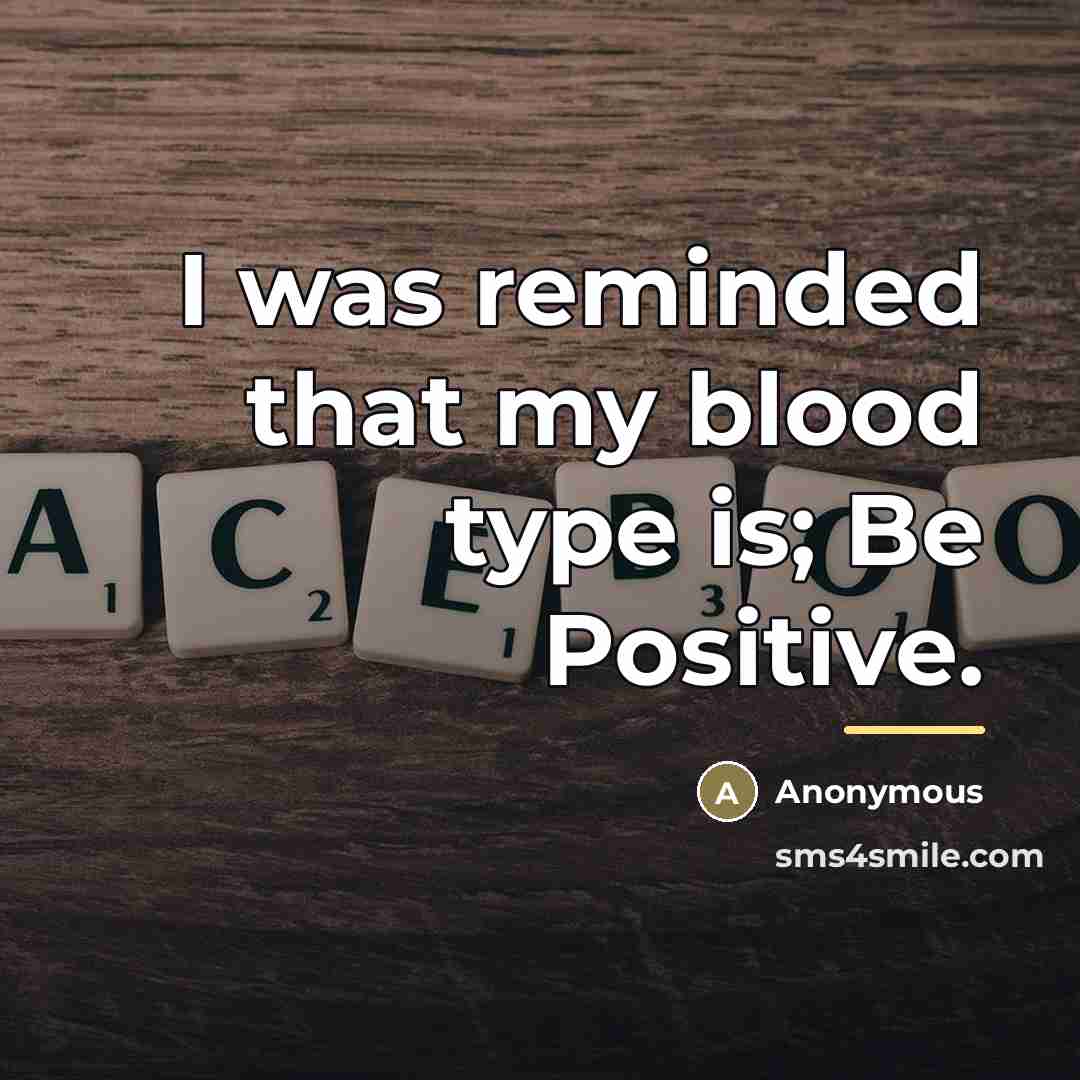 “I was reminded that my blood type is; Be Positive.…” quote by Anonymous