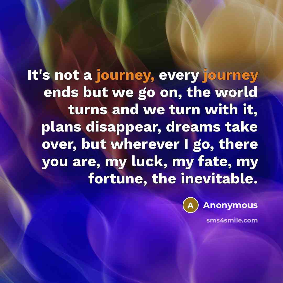 “It's not a journey, every journey ends but we go…” quote by Anonymous