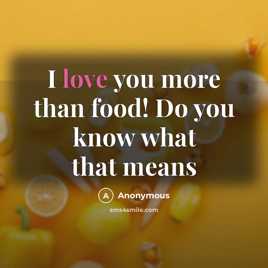 “I love you more than food! Do you know what that means” quote by Anonymous