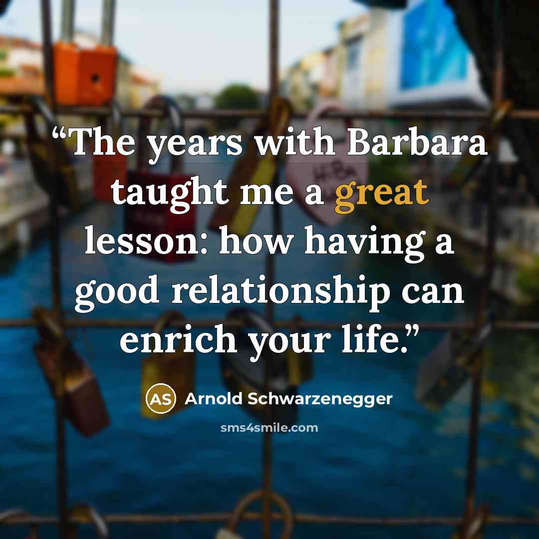 “The years with Barbara taught me a great lesson: how having a good relationship can enrich your life.” quote by Arnold Schwarzenegger