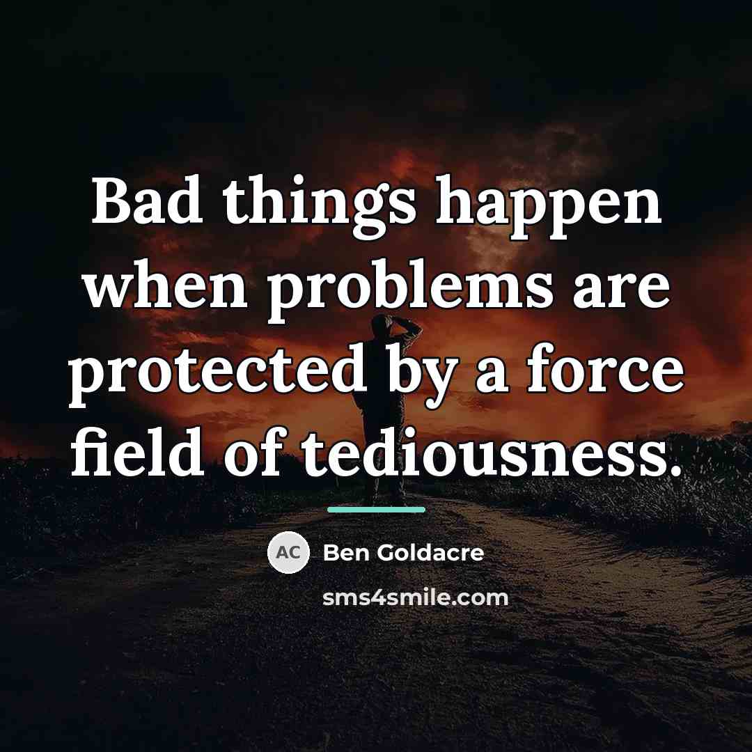 “Bad things happen when problems are protected by a force…” quote by Ben Goldacre