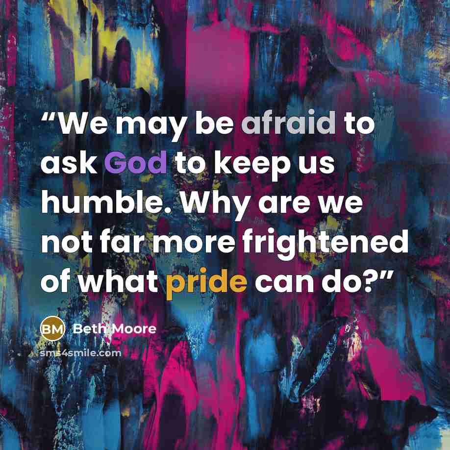 “We may be afraid to ask God to keep us humble. Why are we not far more frightened of what pride can do?” quote by Beth Moore