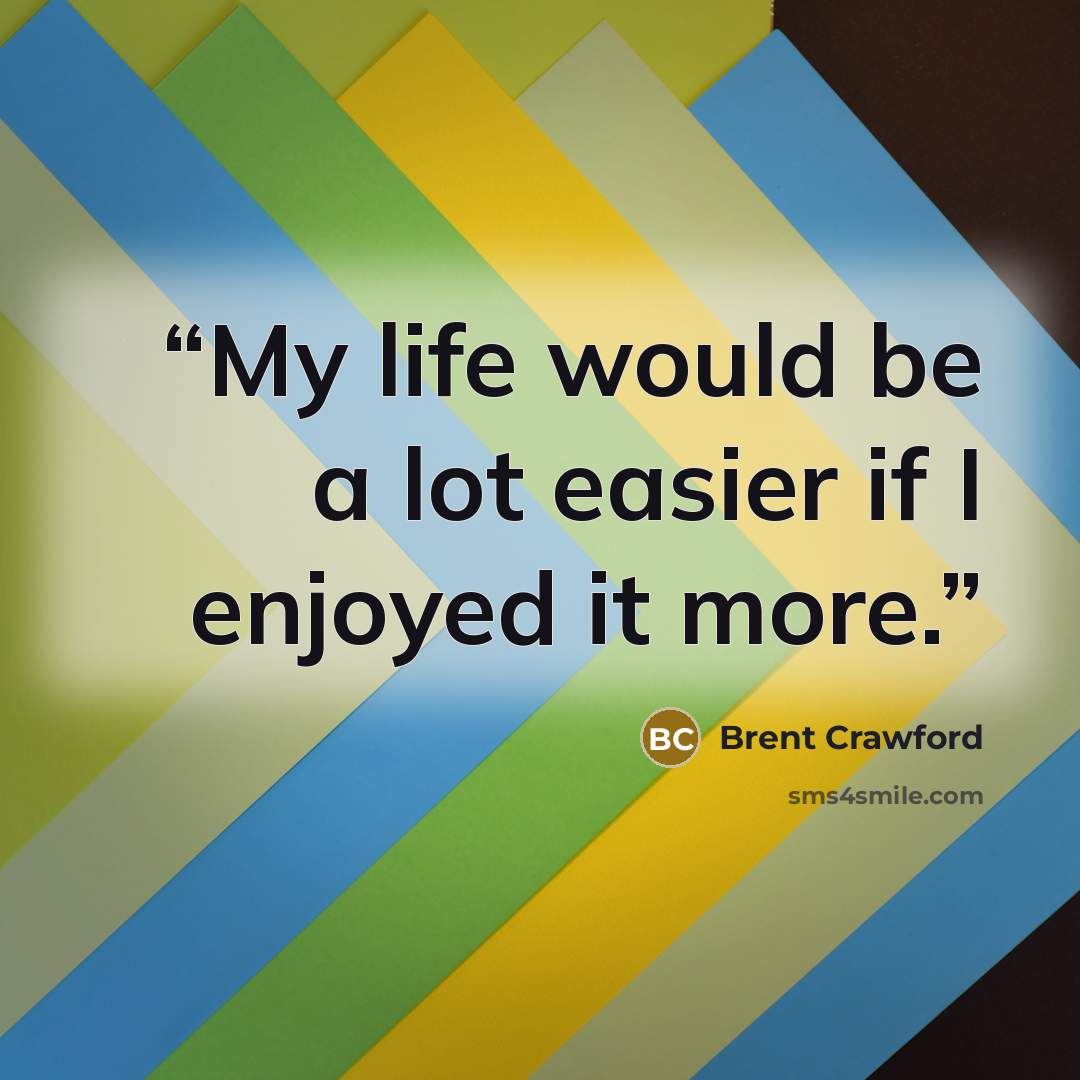 “My life would be a lot easier if I enjoyed it more.” quote by Brent Crawford