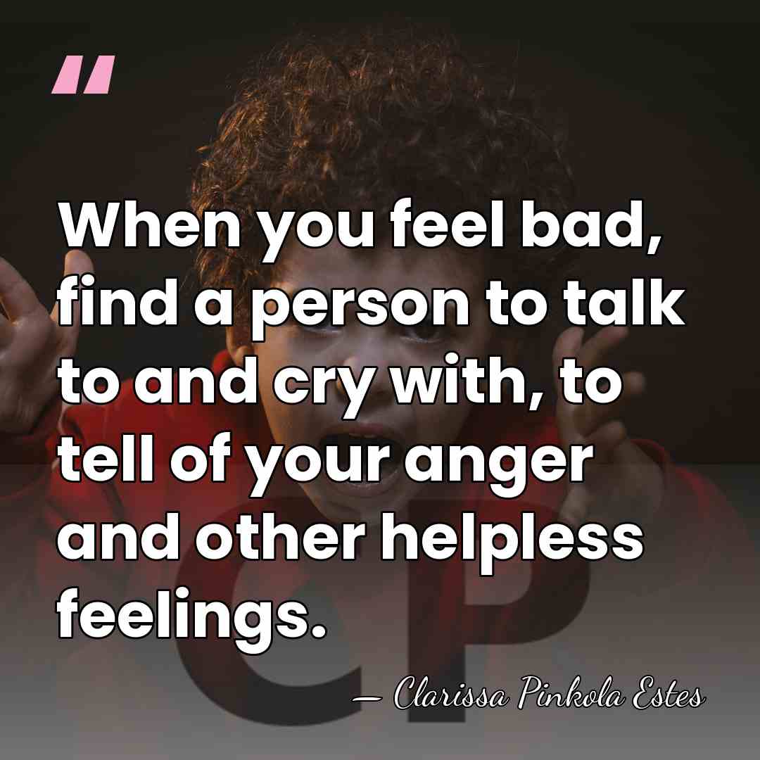 When you feel bad, find a person to talk to and cry&hellip; - Clarissa Pinkola Estes