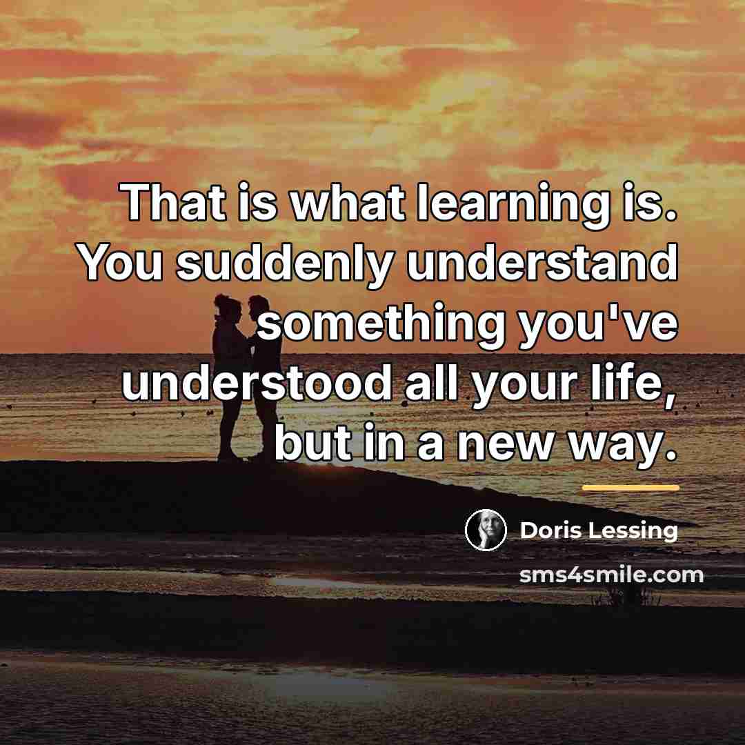 “That is what learning is. You suddenly understand something you've…” quote by Doris Lessing