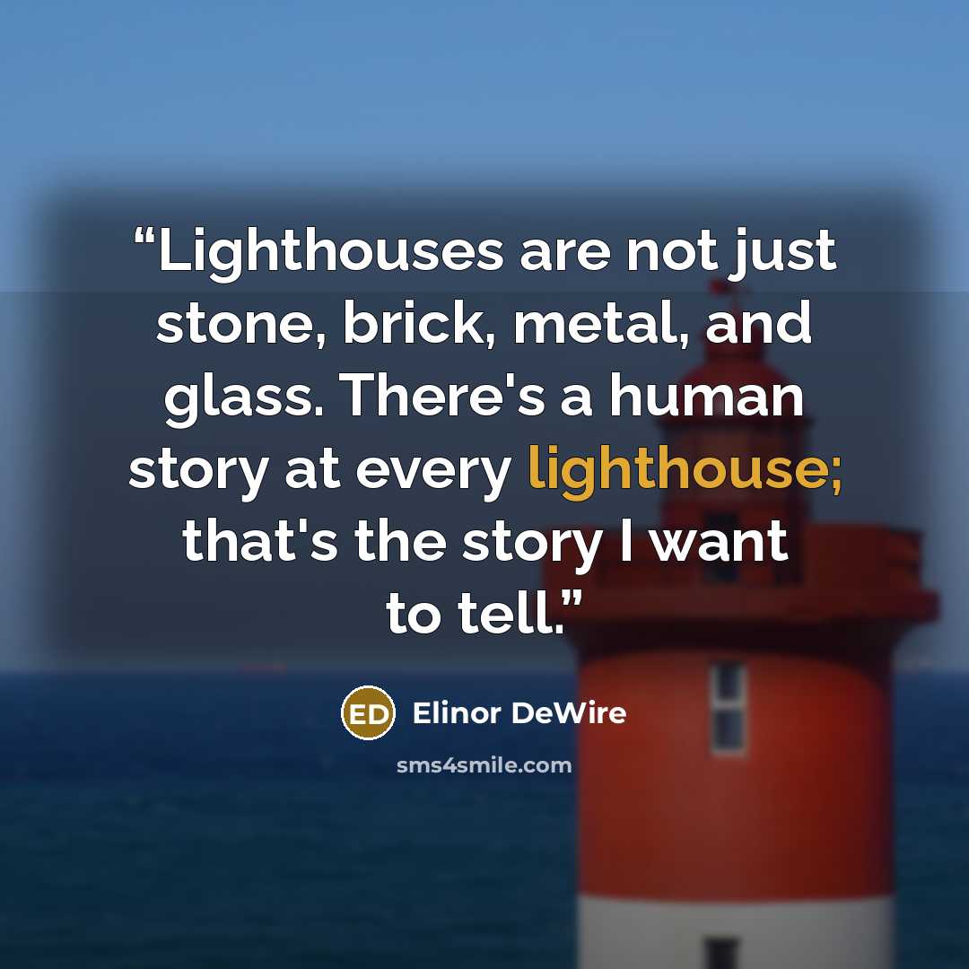 “Lighthouses are not just stone, brick, metal, and glass. There's a human story at every lighthouse; that's the story I want to tell.” quote by Elinor DeWire