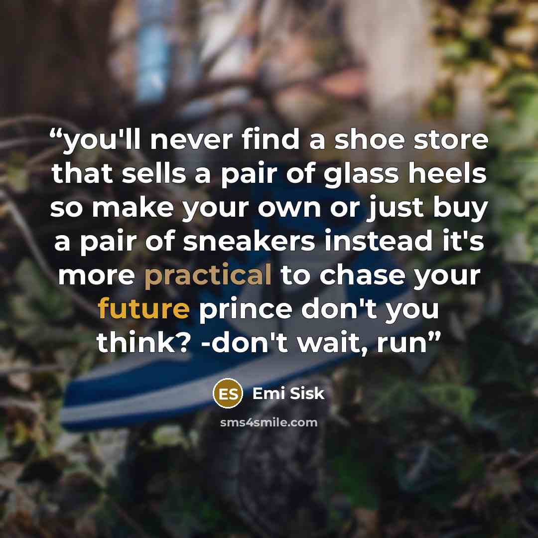 “you'll never find a shoe store that sells a pair of glass heels so make your own or just buy a pair of sneakers instead it's more practical to chase your future prince don't you think? -don't wait, run” quote by Emi Sisk