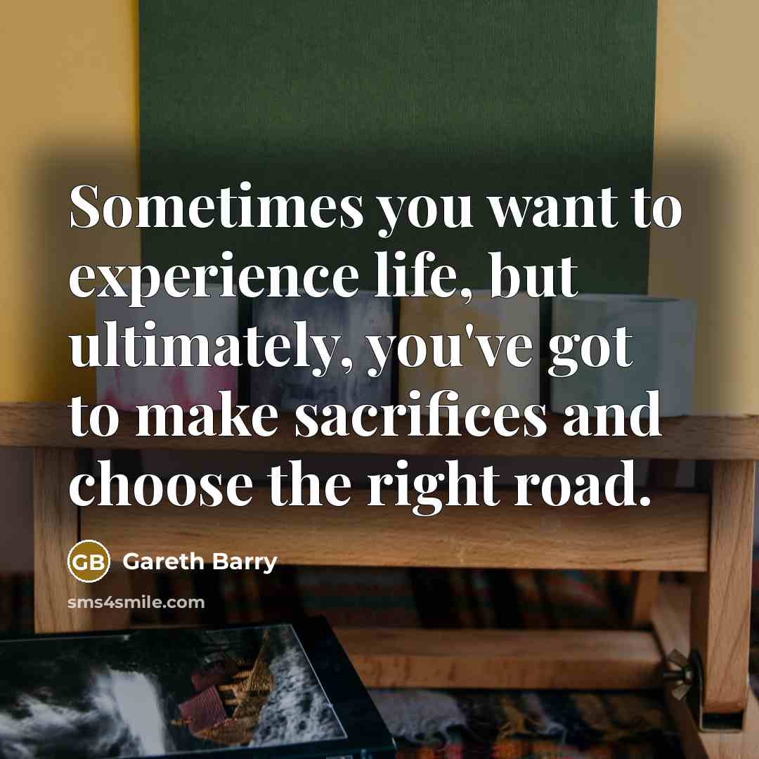“Sometimes you want to experience life, but ultimately, you've got to make sacrifices and choose the right road.” quote by Gareth Barry