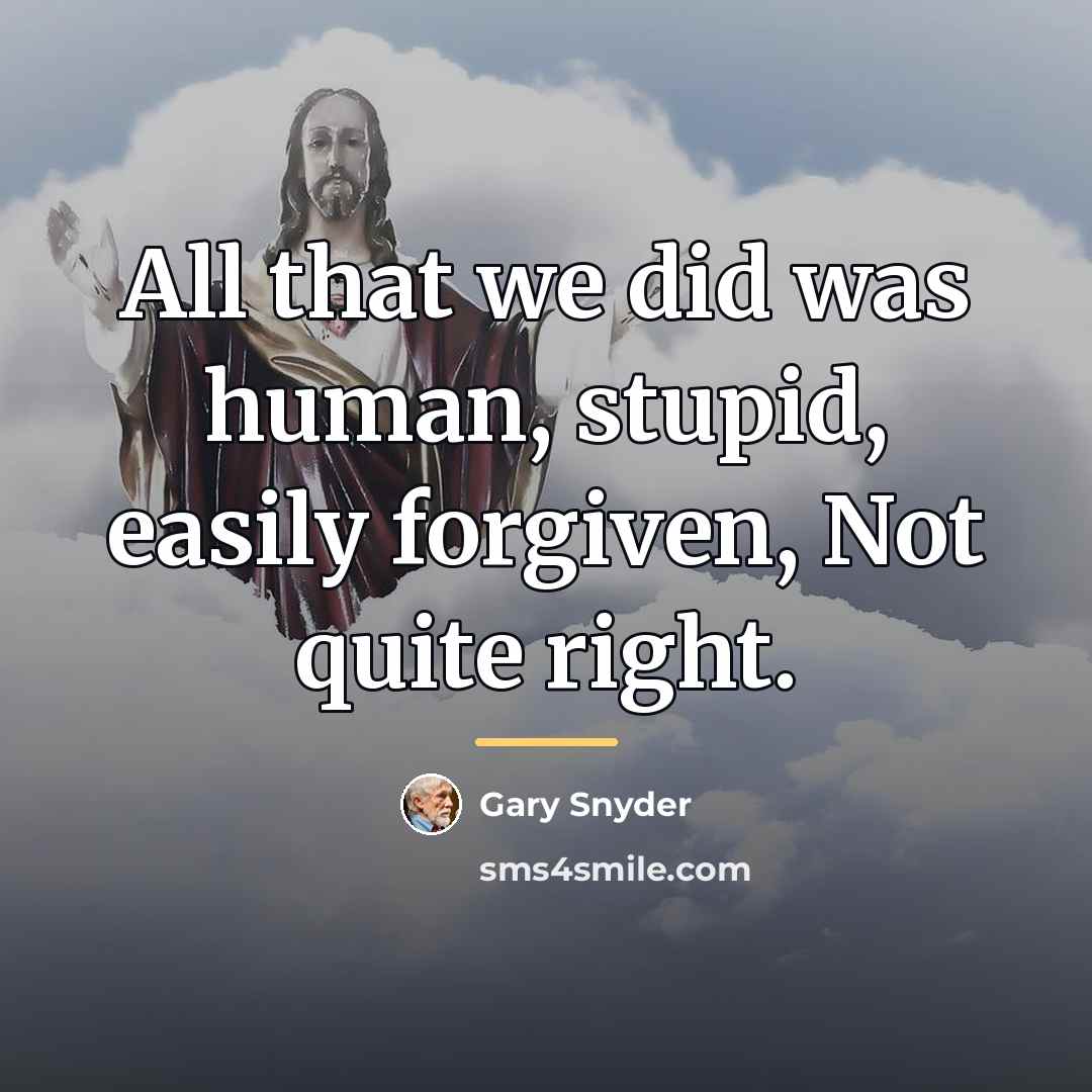 “All that we did was human, stupid, easily forgiven, Not…” quote by Gary Snyder