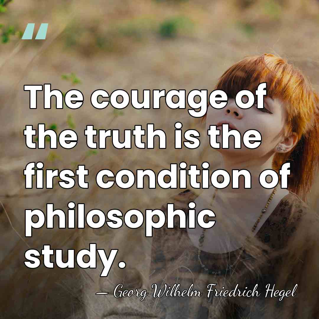 The courage of the truth is the first condition of philosophic study. - Georg Wilhelm Friedrich Hegel
