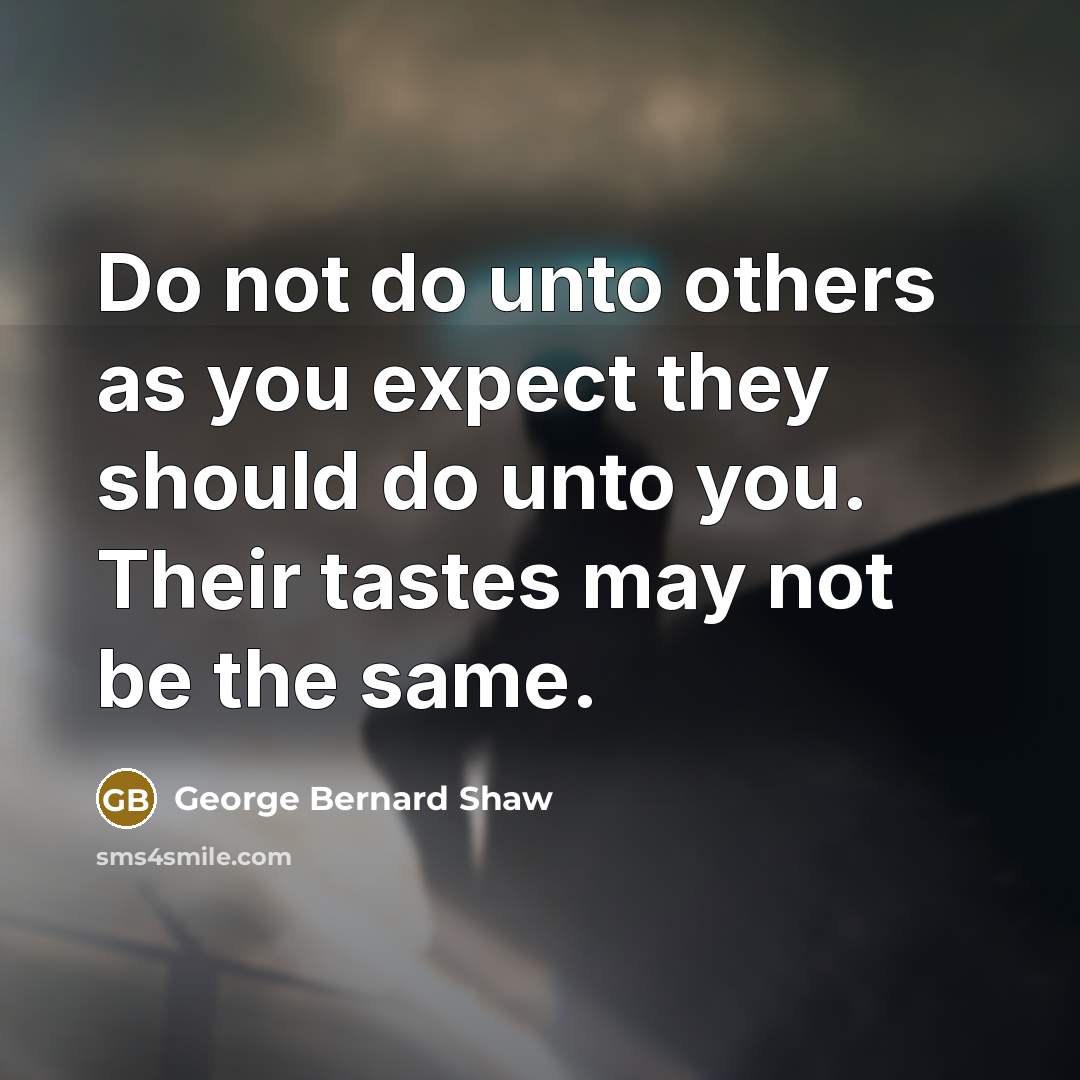 “Do not do unto others as you expect they should…” quote by George Bernard Shaw