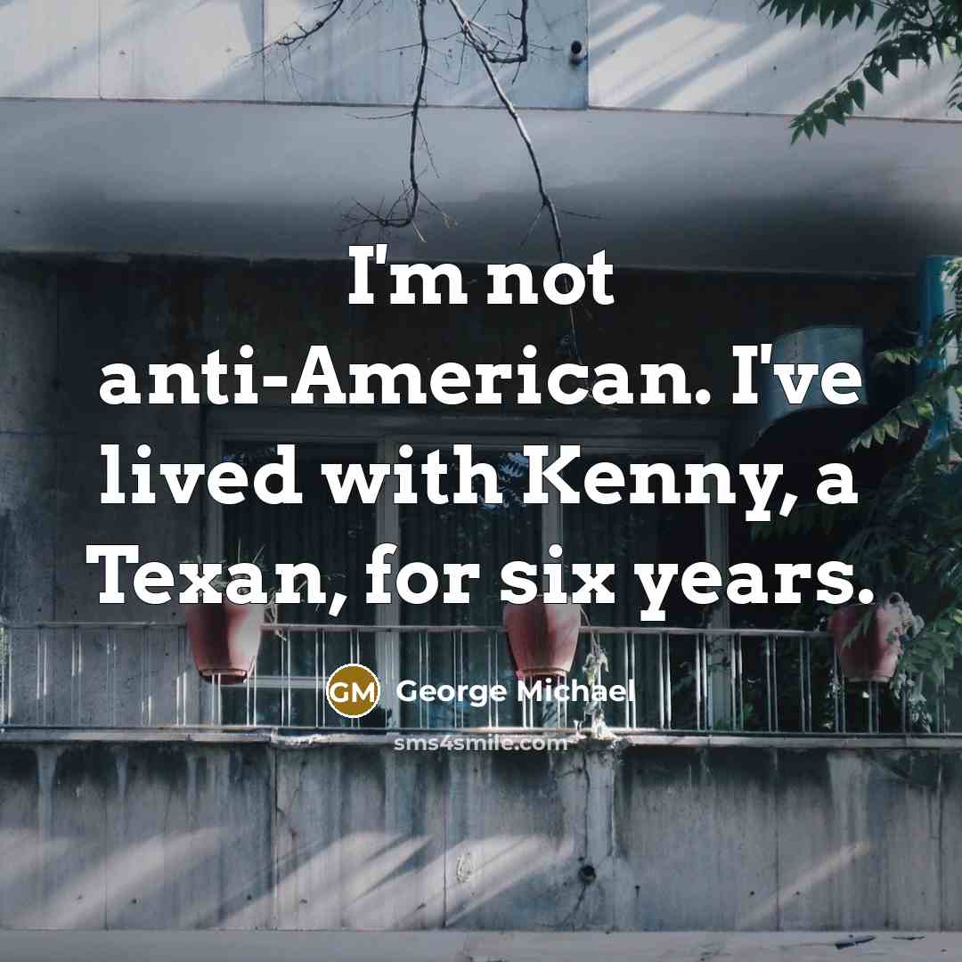 “I'm not anti-American. I've lived with Kenny, a Texan, for six years.” quote by George Michael