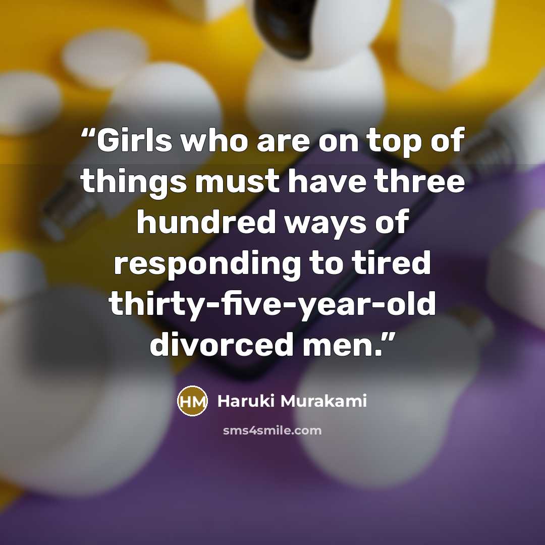 “Girls who are on top of things must have three hundred ways of responding to tired thirty-five-year-old divorced men.” quote by Haruki Murakami