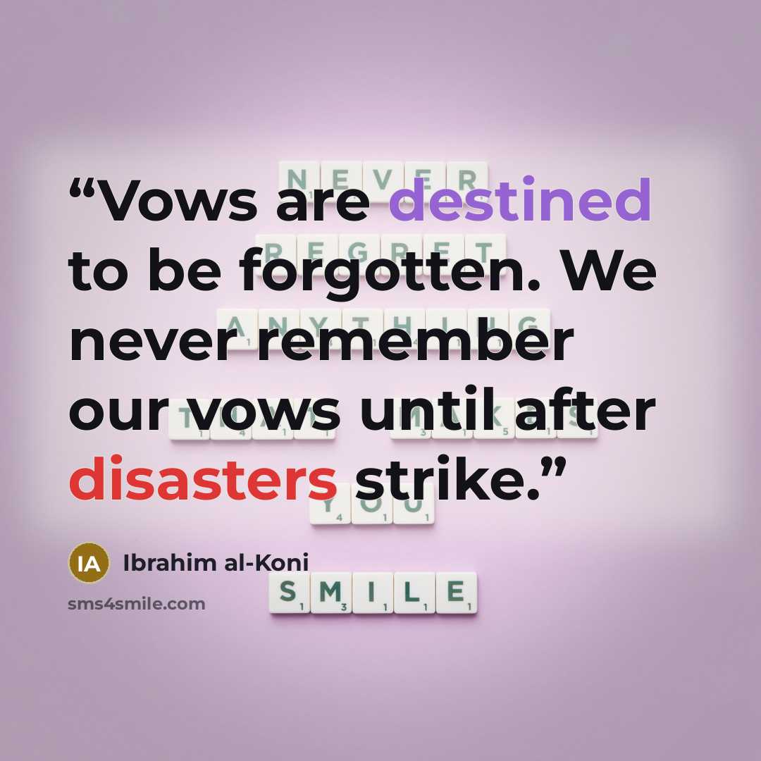 “Vows are destined to be forgotten. We never remember our vows until after disasters strike.” quote by Ibrahim al-Koni