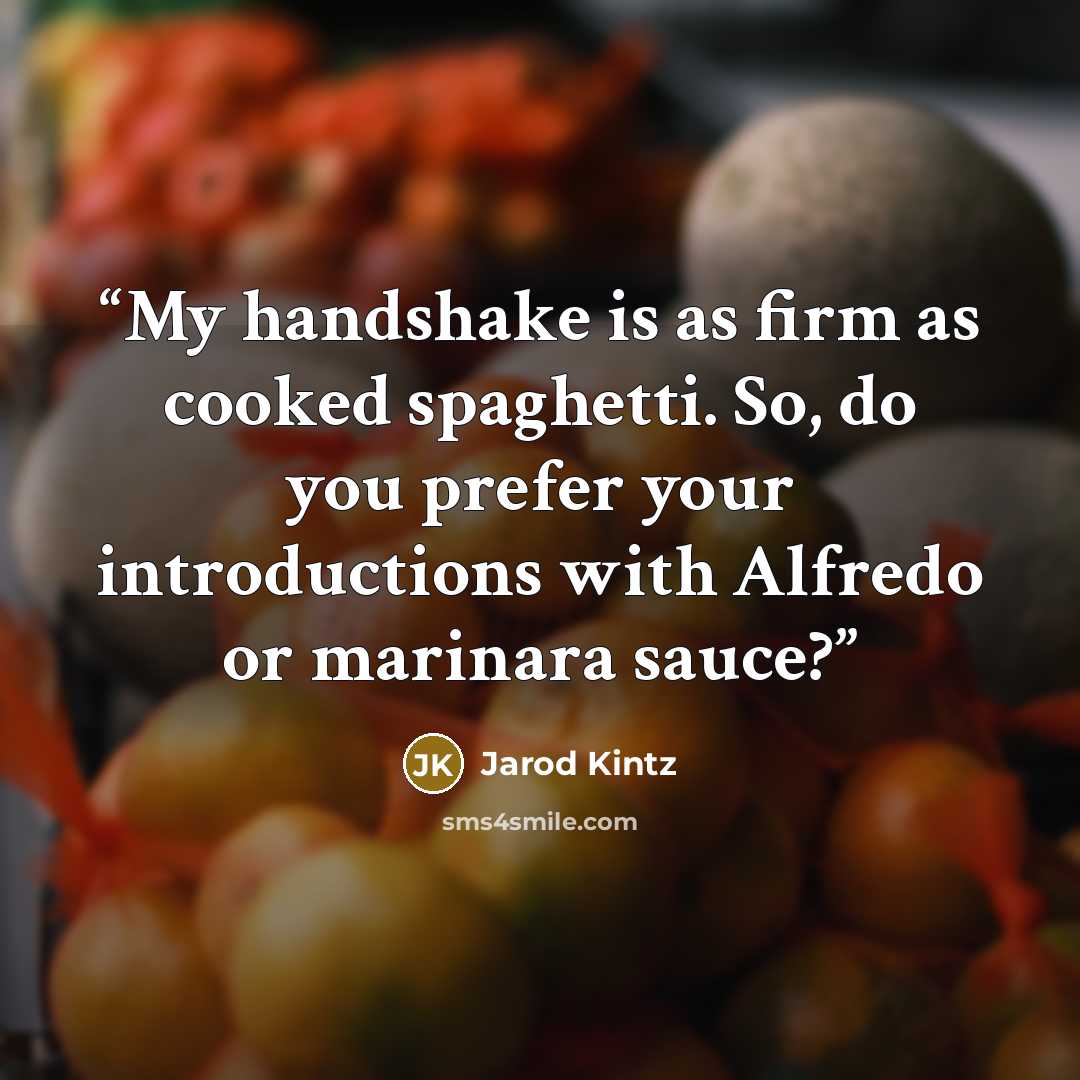 “My handshake is as firm as cooked spaghetti. So, do you prefer your introductions with Alfredo or marinara sauce?” quote by Jarod Kintz