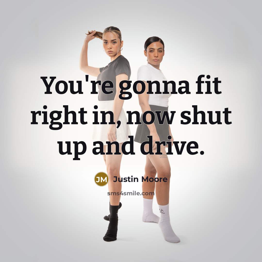 “You're gonna fit right in, now shut up and drive.” quote by Justin Moore