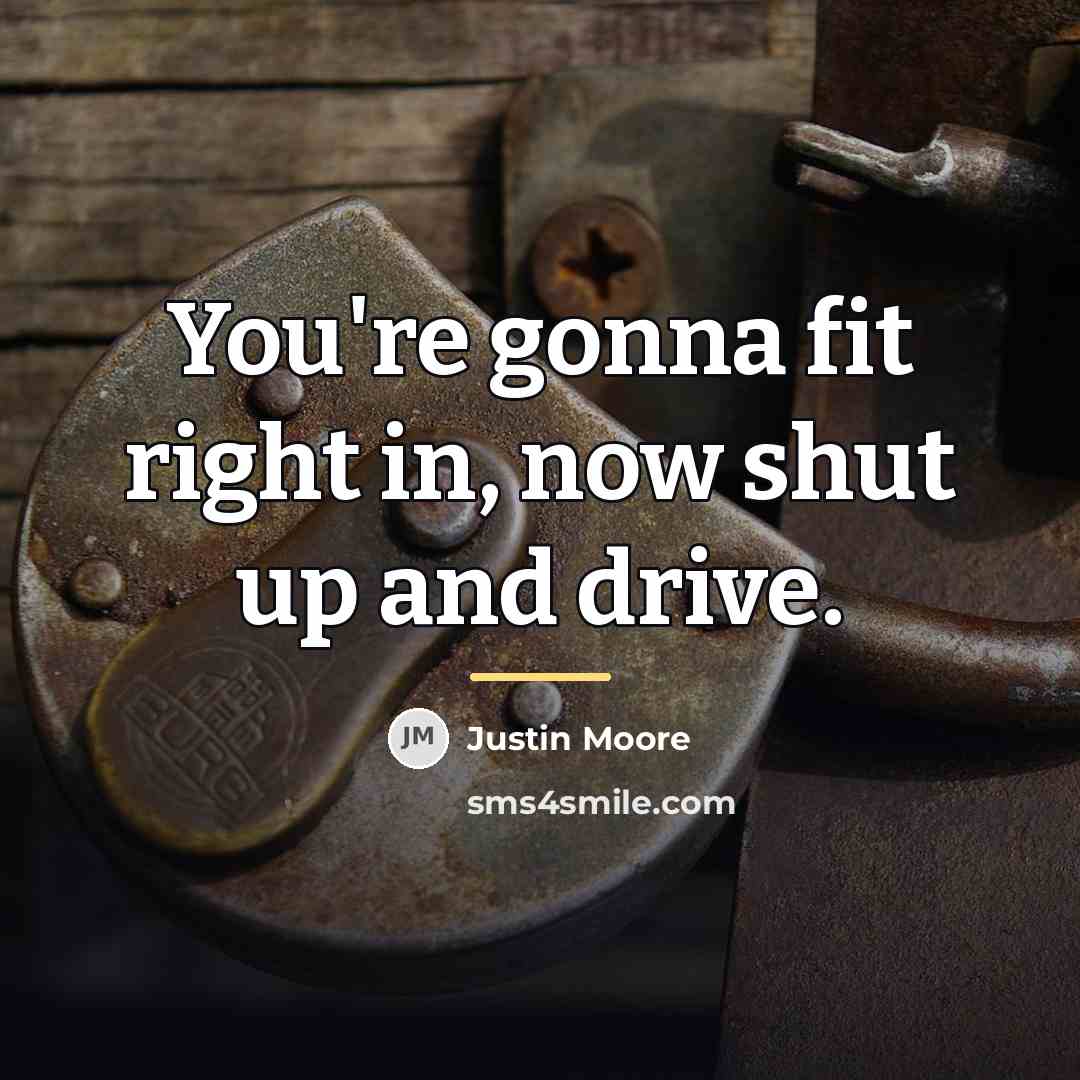 “You're gonna fit right in, now shut up and drive.…” quote by Justin Moore