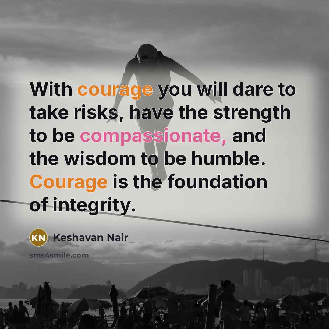 “With courage you will dare to take risks, have the strength to be compassionate, and the wisdom to be humble. Courage is the foundation of integrity.” quote by Keshavan Nair