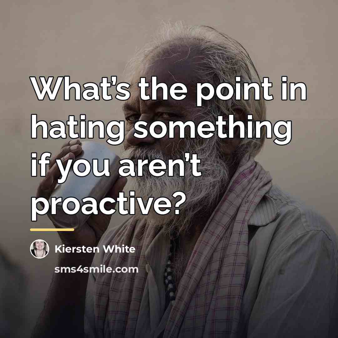 “What’s the point in hating something if you aren’t proactive?…” quote by Kiersten White