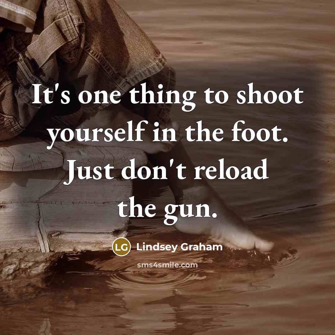 “It's one thing to shoot yourself in the foot. Just…” quote by Lindsey Graham