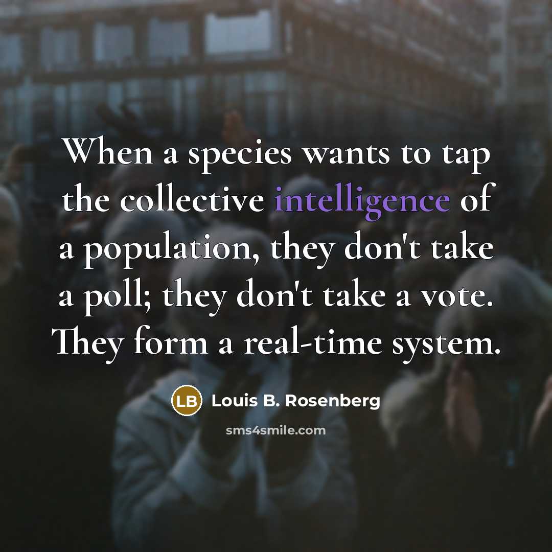“When a species wants to tap the collective intelligence of a population, they don't take a poll; they don't take a vote. They form a real-time system.” quote by Louis B. Rosenberg