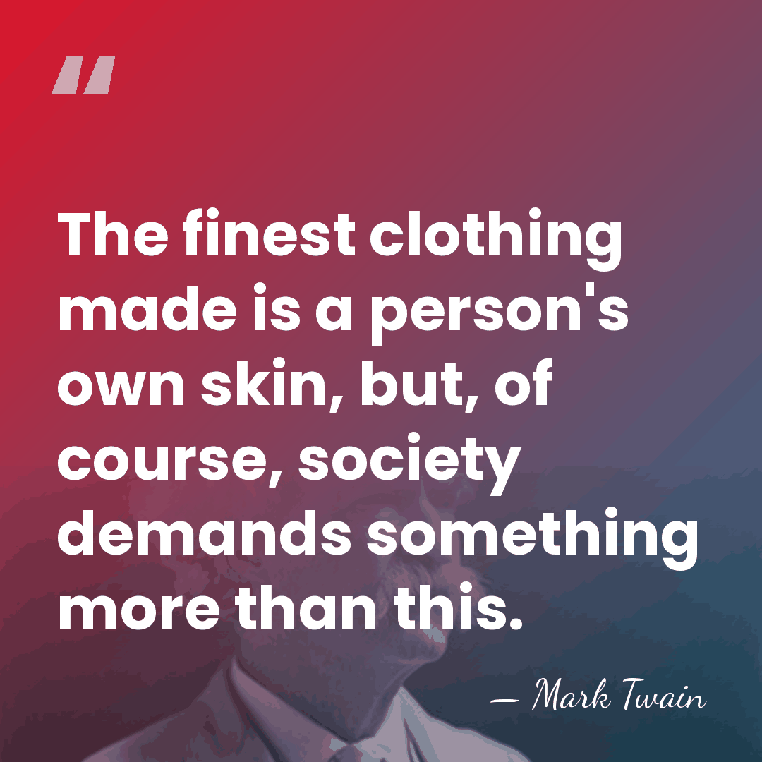 The finest clothing made is a person's own skin, but, of course,&hellip; - Mark Twain