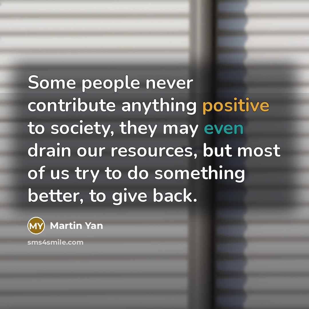“Some people never contribute anything positive to society, they may…” quote by Martin Yan