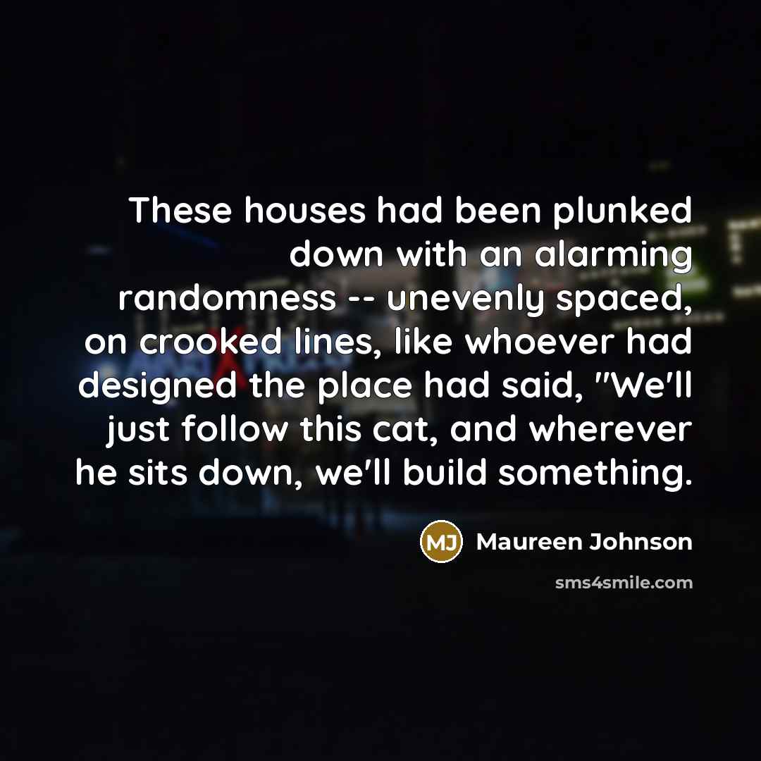 “These houses had been plunked down with an alarming randomness…” quote by Maureen Johnson
