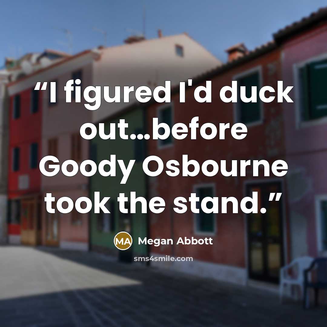“I figured I'd duck out…before Goody Osbourne took the stand.” quote by Megan Abbott