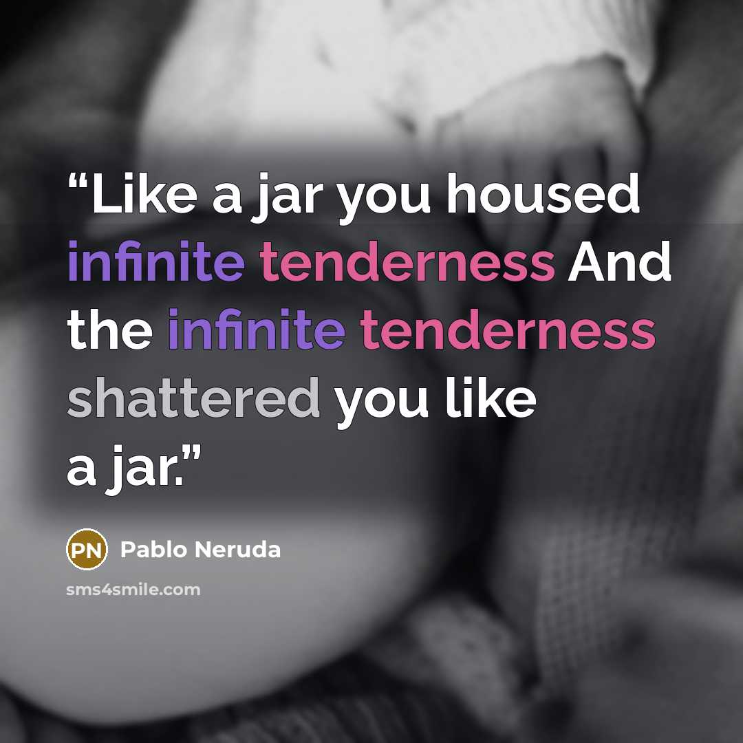 “Like a jar you housed infinite tenderness And the infinite tenderness shattered you like a jar.” quote by Pablo Neruda