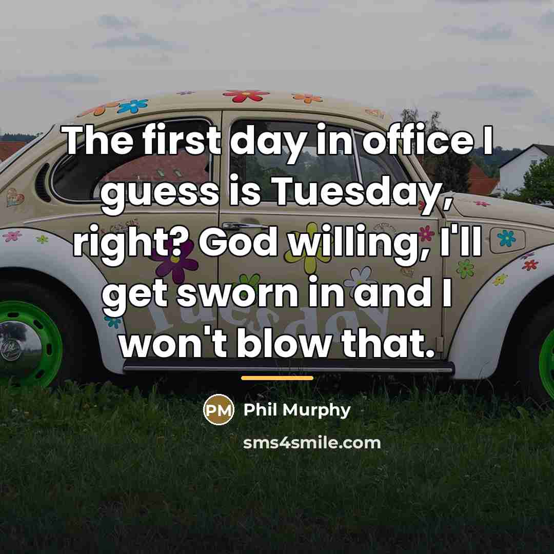 “The first day in office I guess is Tuesday, right?…” quote by Phil Murphy