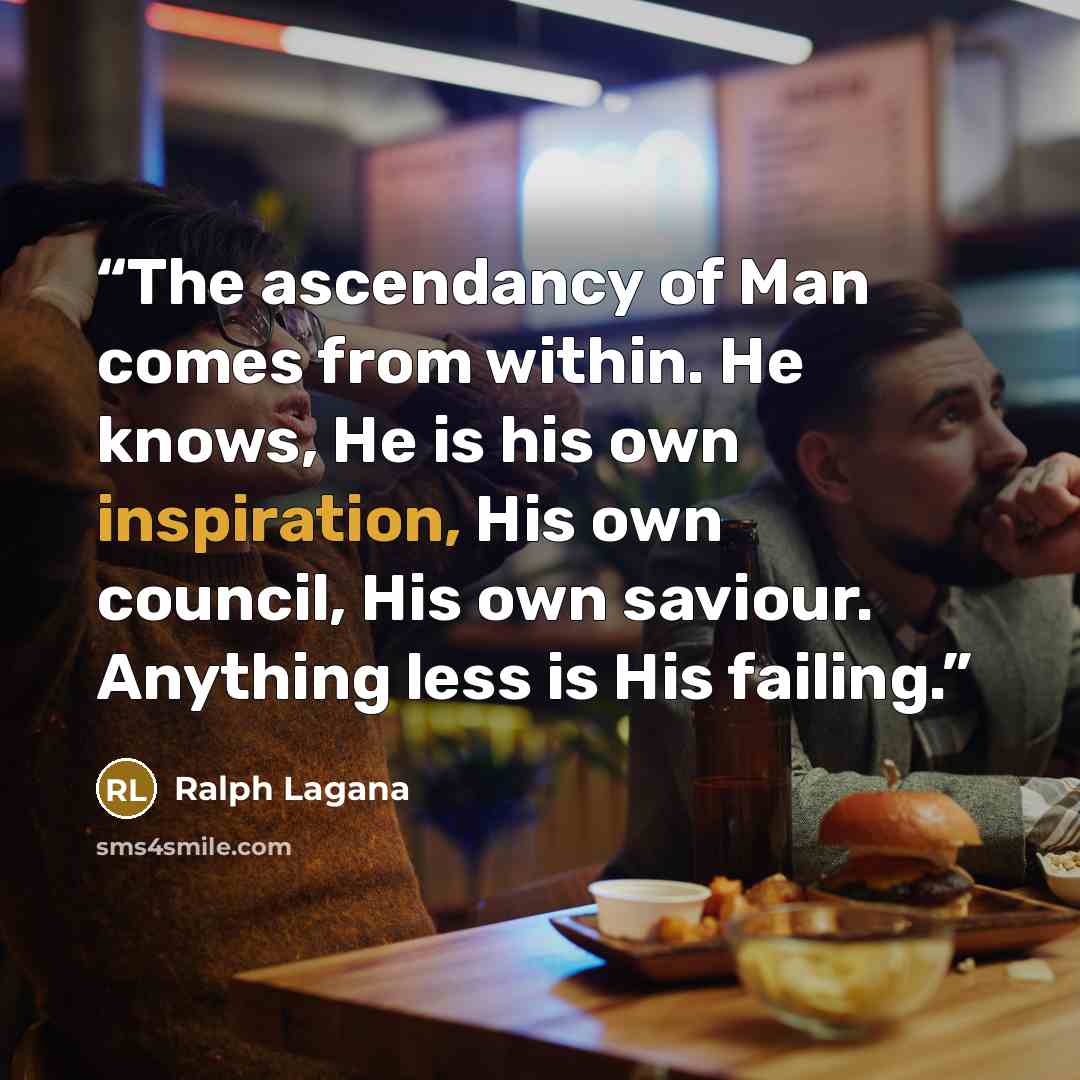 “The ascendancy of Man comes from within. He knows, He is his own inspiration, His own council, His own saviour. Anything less is His failing.” quote by Ralph Lagana