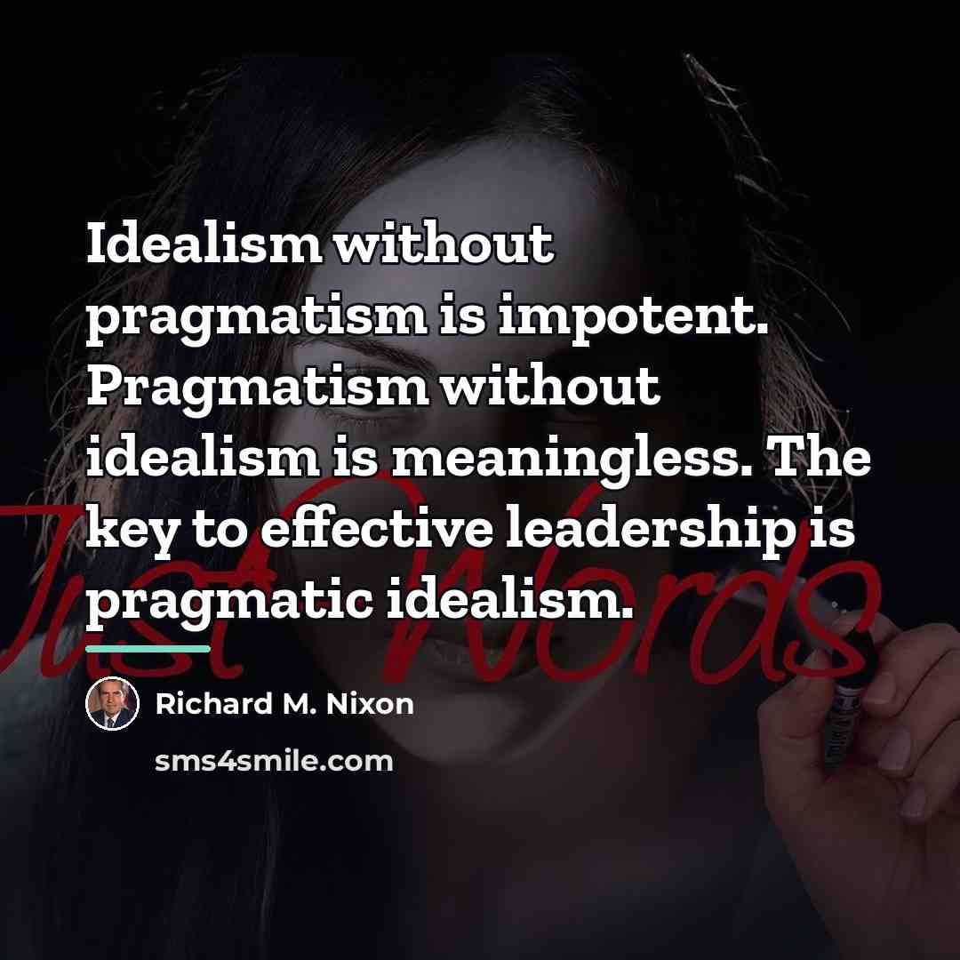 “Idealism without pragmatism is impotent. Pragmatism without idealism is meaningless.…” quote by Richard M. Nixon