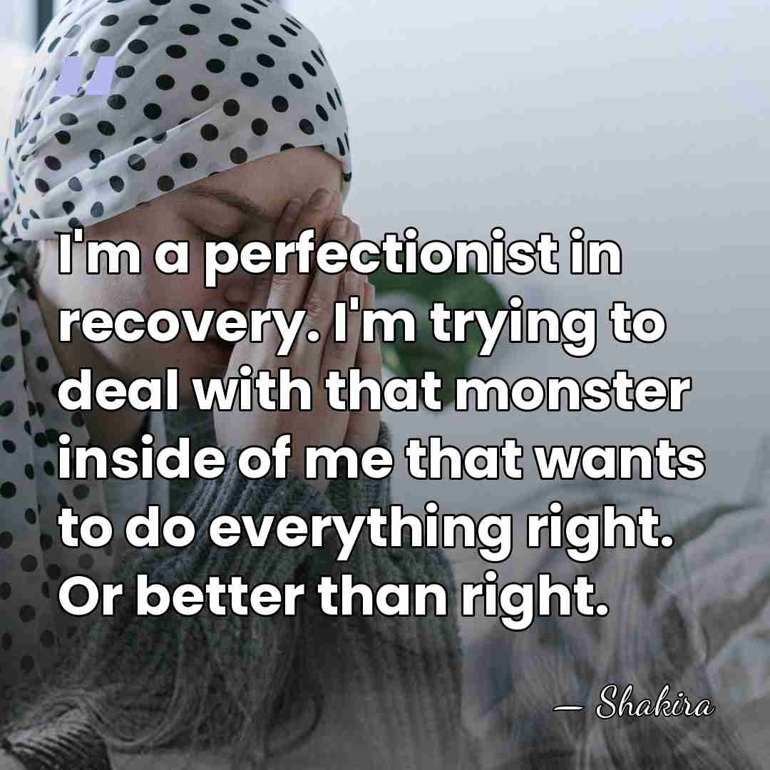 I'm a perfectionist in recovery. I'm trying to deal with that monster&hellip; - Shakira