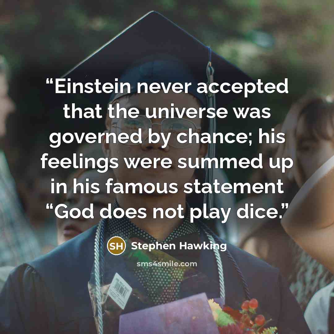 “Einstein never accepted that the universe was governed by chance; his feelings were summed up in his famous statement “God does not play dice.” quote by Stephen Hawking